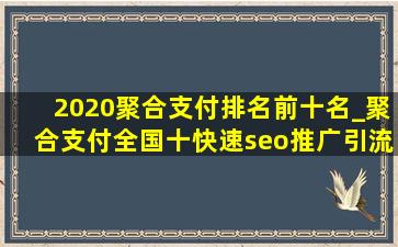 2020聚合支付排名前十名_聚合支付全国十(快速seo推广引流公司)