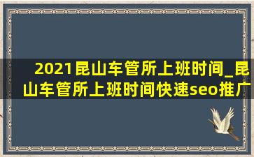 2021昆山车管所上班时间_昆山车管所上班时间(快速seo推广引流公司)通知