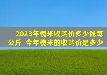 2023年槐米收购价多少钱每公斤_今年槐米的收购价是多少
