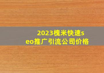 2023槐米(快速seo推广引流公司)价格