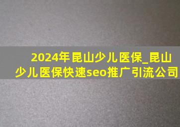 2024年昆山少儿医保_昆山少儿医保(快速seo推广引流公司)