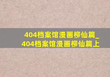 404档案馆漫画柳仙篇_404档案馆漫画柳仙篇上