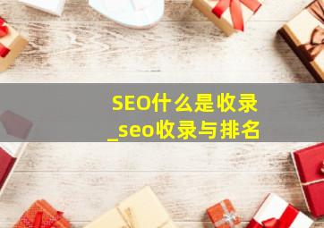 SEO什么是收录_seo收录与排名