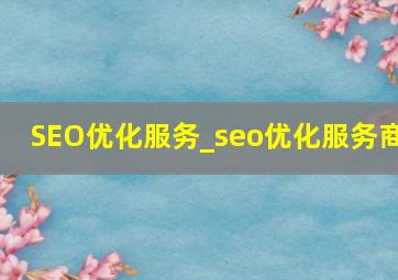 SEO优化服务_seo优化服务商