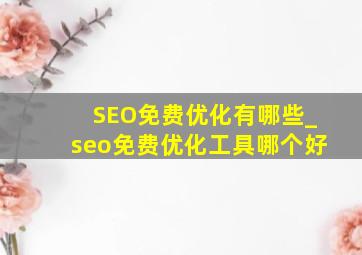 SEO免费优化有哪些_seo免费优化工具哪个好