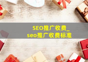 SEO推广收费_seo推广收费标准