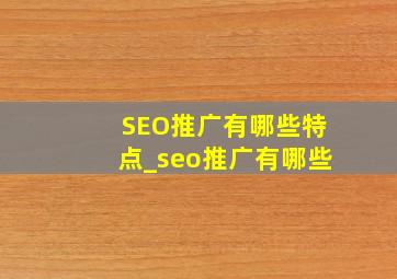 SEO推广有哪些特点_seo推广有哪些