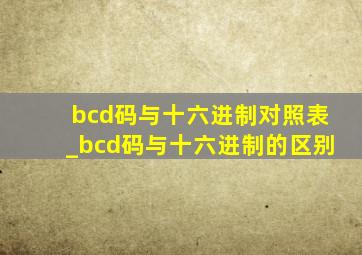 bcd码与十六进制对照表_bcd码与十六进制的区别