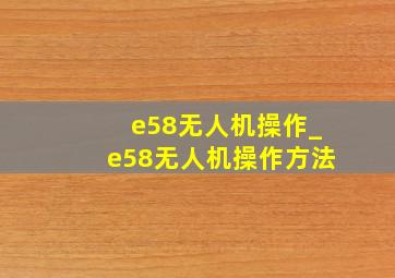 e58无人机操作_e58无人机操作方法
