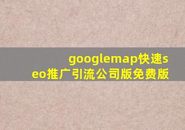 googlemap(快速seo推广引流公司)版免费版
