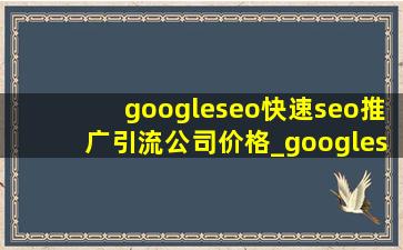 googleseo(快速seo推广引流公司)价格_googleseo(快速seo推广引流公司)入门教程