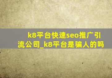 k8平台(快速seo推广引流公司)_k8平台是骗人的吗
