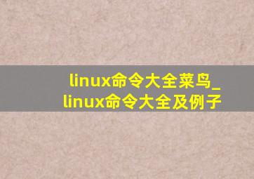 linux命令大全菜鸟_linux命令大全及例子
