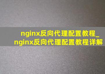 nginx反向代理配置教程_nginx反向代理配置教程详解