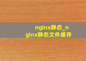 nginx静态_nginx静态文件缓存