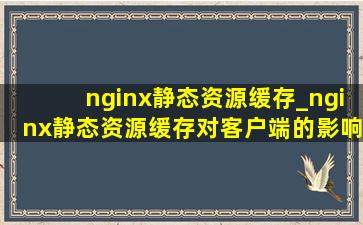 nginx静态资源缓存_nginx静态资源缓存对客户端的影响