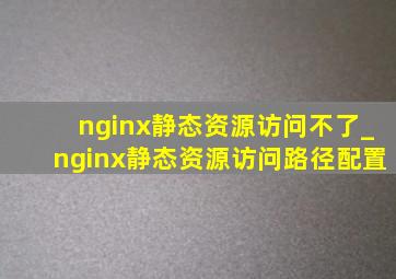 nginx静态资源访问不了_nginx静态资源访问路径配置