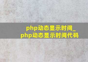 php动态显示时间_php动态显示时间代码