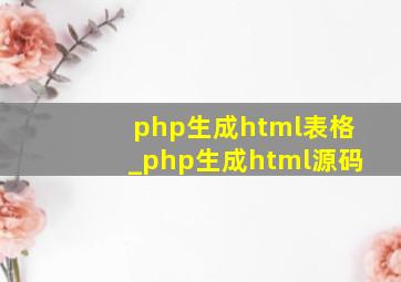 php生成html表格_php生成html源码