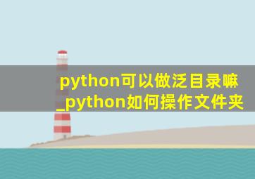 python可以做泛目录嘛_python如何操作文件夹