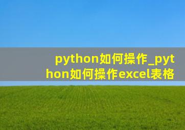 python如何操作_python如何操作excel表格