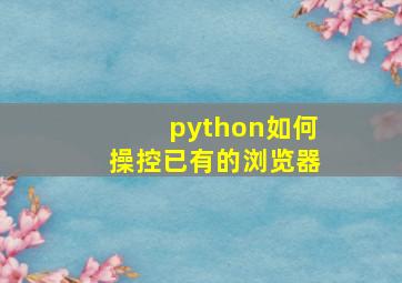 python如何操控已有的浏览器
