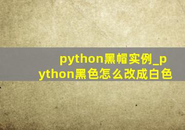 python黑帽实例_python黑色怎么改成白色