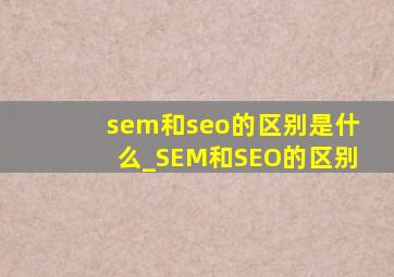 sem和seo的区别是什么_SEM和SEO的区别