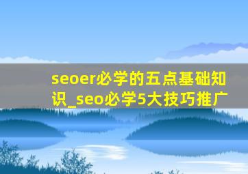 seoer必学的五点基础知识_seo必学5大技巧推广