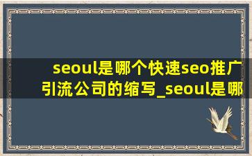 seoul是哪个(快速seo推广引流公司)的缩写_seoul是哪个(快速seo推广引流公司)的城市