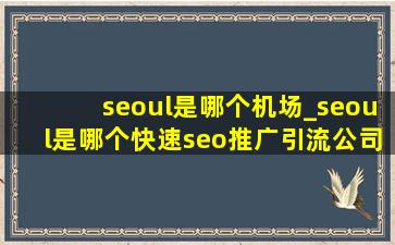 seoul是哪个机场_seoul是哪个(快速seo推广引流公司)的英文