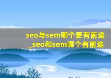 seo与sem哪个更有前途_seo和sem哪个有前途