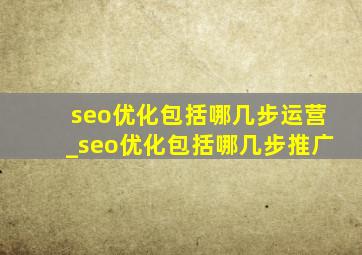 seo优化包括哪几步运营_seo优化包括哪几步推广