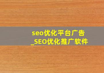 seo优化平台广告_SEO优化推广软件