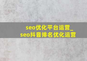 seo优化平台运营_seo抖音排名优化运营