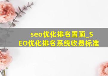 seo优化排名置顶_SEO优化排名系统收费标准