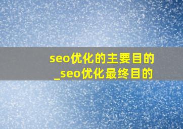 seo优化的主要目的_seo优化最终目的