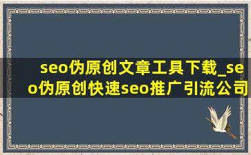 seo伪原创文章工具下载_seo伪原创(快速seo推广引流公司)用的方法