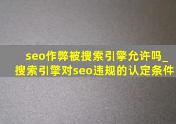 seo作弊被搜索引擎允许吗_搜索引擎对seo违规的认定条件