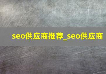 seo供应商推荐_seo供应商