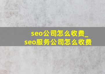 seo公司怎么收费_seo服务公司怎么收费