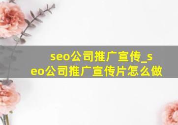 seo公司推广宣传_seo公司推广宣传片怎么做