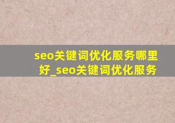 seo关键词优化服务哪里好_seo关键词优化服务