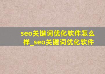 seo关键词优化软件怎么样_seo关键词优化软件