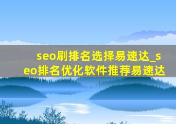 seo刷排名选择易速达_seo排名优化软件推荐易速达