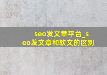 seo发文章平台_seo发文章和软文的区别