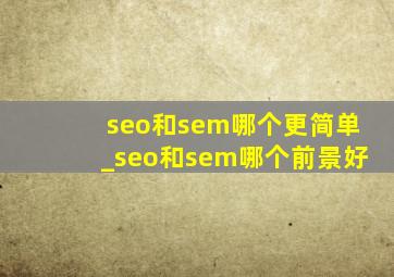 seo和sem哪个更简单_seo和sem哪个前景好