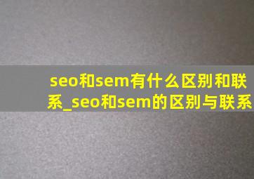 seo和sem有什么区别和联系_seo和sem的区别与联系