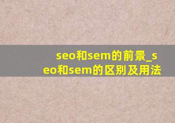 seo和sem的前景_seo和sem的区别及用法