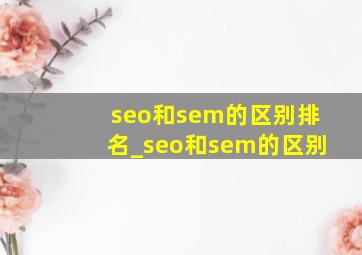 seo和sem的区别排名_seo和sem的区别